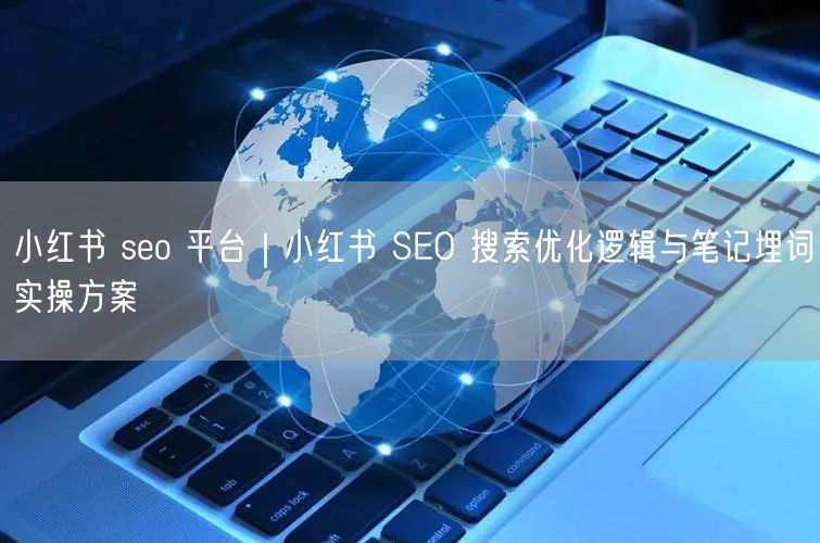 小红书 seo 平台｜小红书 SEO 搜索优化逻辑与笔记埋词实操方案