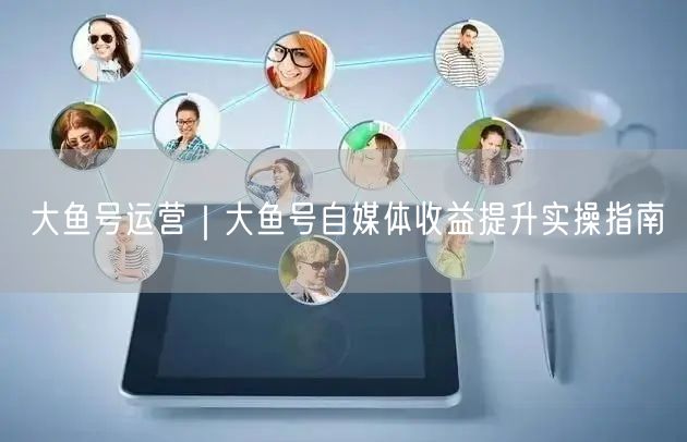 大鱼号运营｜大鱼号自媒体收益提升实操指南