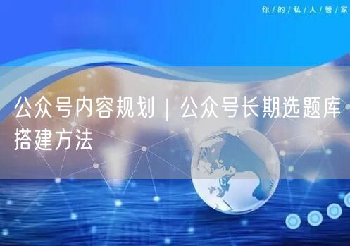公众号内容规划｜公众号长期选题库搭建方法