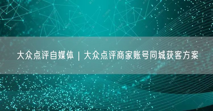 大众点评自媒体｜大众点评商家账号同城获客方案