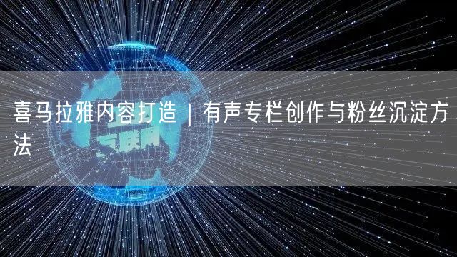 喜马拉雅内容打造｜有声专栏创作与粉丝沉淀方法