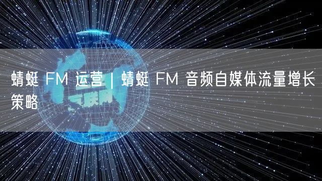 蜻蜓 FM 运营｜蜻蜓 FM 音频自媒体流量增长策略