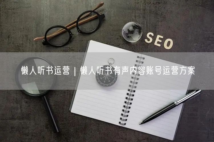 懒人听书运营｜懒人听书有声内容账号运营方案