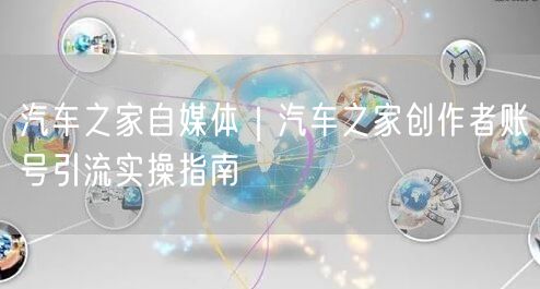 汽车之家自媒体｜汽车之家创作者账号引流实操指南