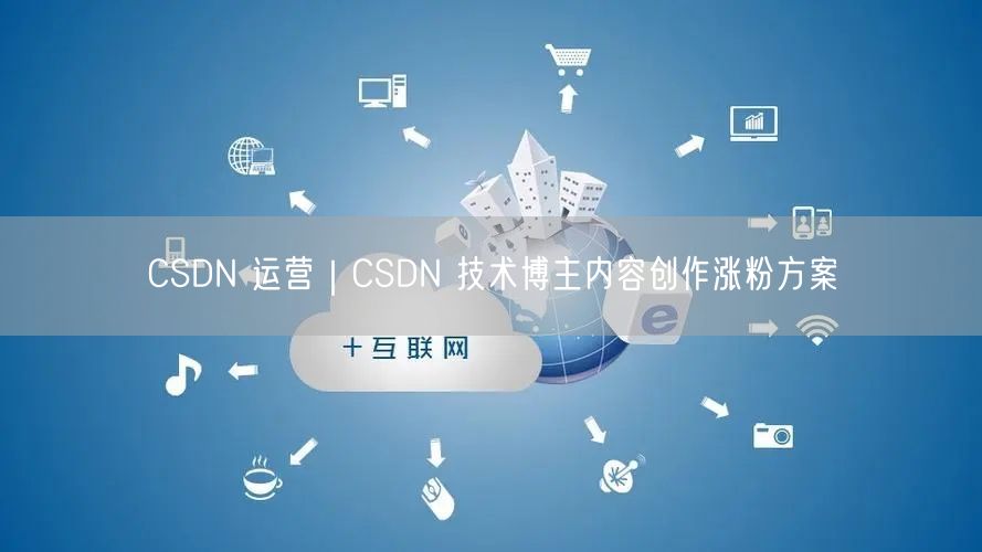 CSDN 运营｜CSDN 技术博主内容创作涨粉方案