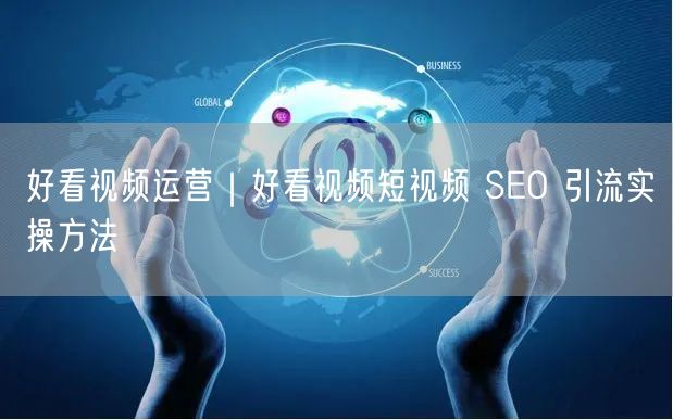 好看视频运营｜好看视频短视频 SEO 引流实操方法