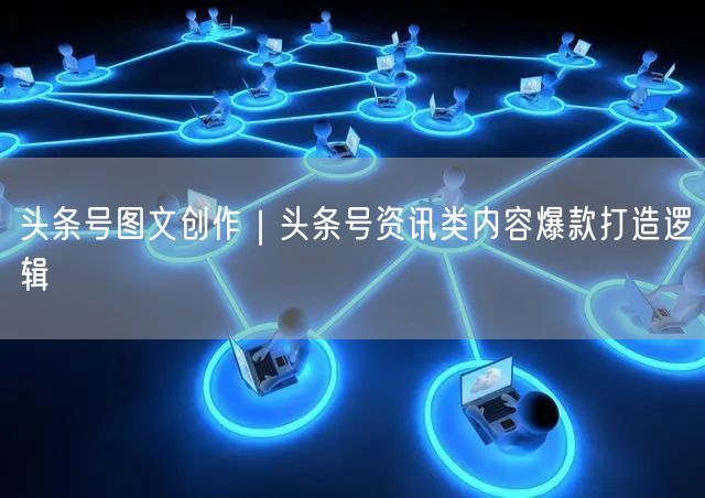 头条号图文创作｜头条号资讯类内容爆款打造逻辑