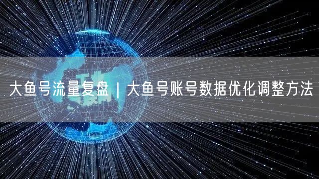 大鱼号流量复盘｜大鱼号账号数据优化调整方法