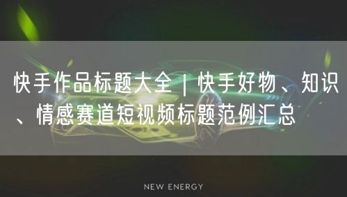 快手作品标题大全｜快手好物、知识、情感赛道短视频标题范例汇总