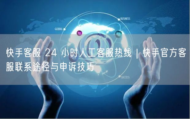 快手客服 24 小时人工客服热线｜快手官方客服联系途径与申诉技巧