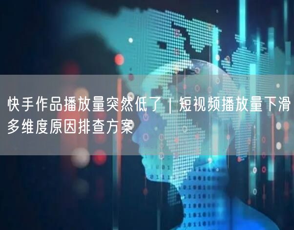 快手作品播放量突然低了｜短视频播放量下滑多维度原因排查方案