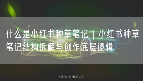 什么是小红书种草笔记｜小红书种草笔记结构拆解与创作底层逻辑