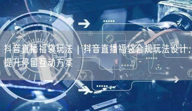 抖音直播福袋玩法｜抖音直播福袋合规玩法设计，提升停留互动方案