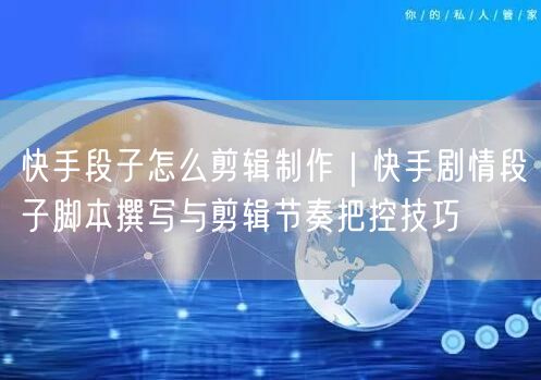 快手段子怎么剪辑制作｜快手剧情段子脚本撰写与剪辑节奏把控技巧