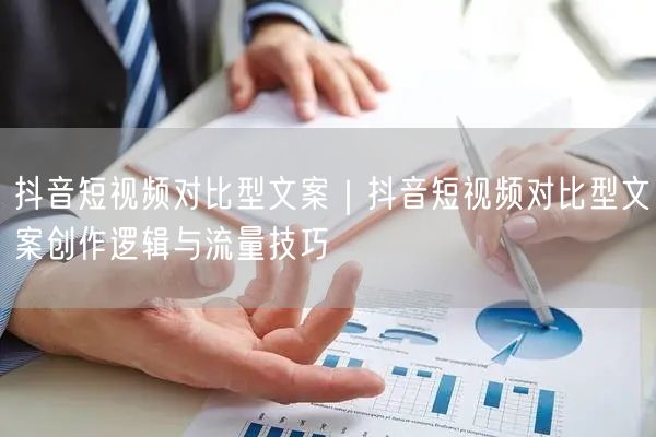 抖音短视频对比型文案｜抖音短视频对比型文案创作逻辑与流量技巧