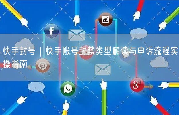 快手封号｜快手账号封禁类型解读与申诉流程实操指南
