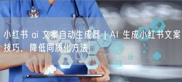 小红书 ai 文案自动生成器｜AI 生成小红书文案技巧，降低同质化方法