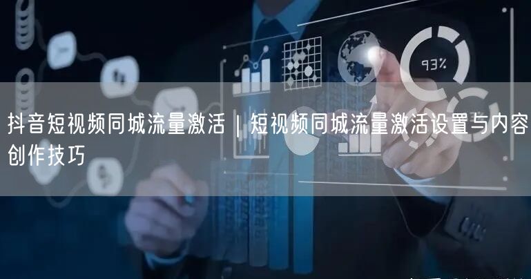 抖音短视频同城流量激活｜短视频同城流量激活设置与内容创作技巧