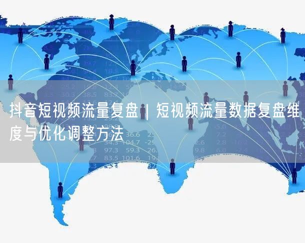 抖音短视频流量复盘｜短视频流量数据复盘维度与优化调整方法