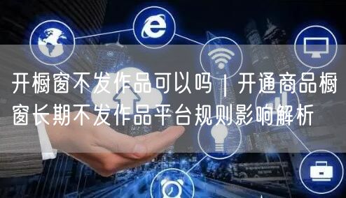 开橱窗不发作品可以吗｜开通商品橱窗长期不发作品平台规则影响解析