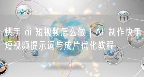 快手 ai 短视频怎么做｜AI 制作快手短视频提示词与成片优化教程
