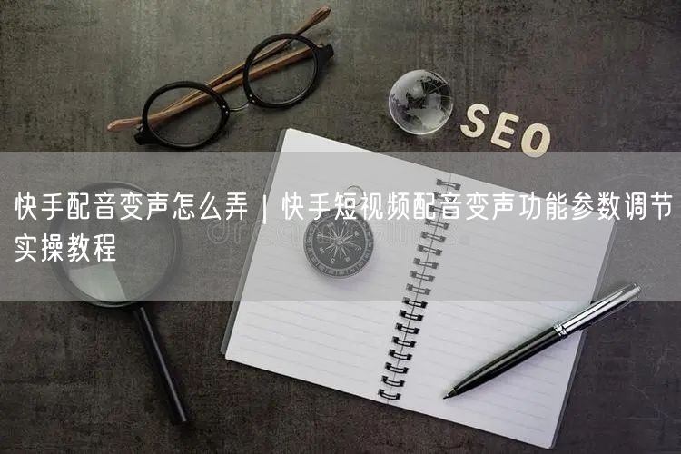 快手配音变声怎么弄｜快手短视频配音变声功能参数调节实操教程