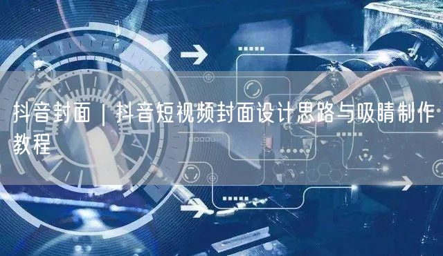抖音封面｜抖音短视频封面设计思路与吸睛制作教程
