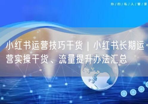 小红书运营技巧干货｜小红书长期运营实操干货、流量提升办法汇总