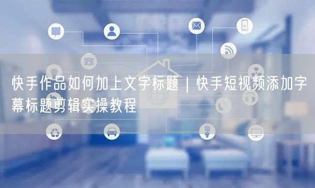 快手作品如何加上文字标题｜快手短视频添加字幕标题剪辑实操教程
