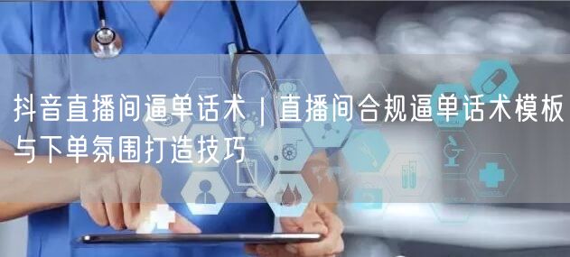 抖音直播间逼单话术｜直播间合规逼单话术模板与下单氛围打造技巧