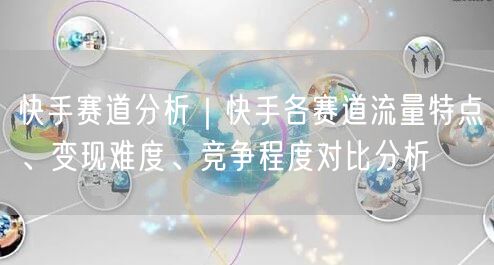 快手赛道分析｜快手各赛道流量特点、变现难度、竞争程度对比分析