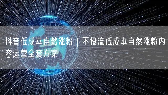 抖音低成本自然涨粉｜不投流低成本自然涨粉内容运营全套方案