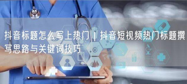 抖音标题怎么写上热门｜抖音短视频热门标题撰写思路与关键词技巧