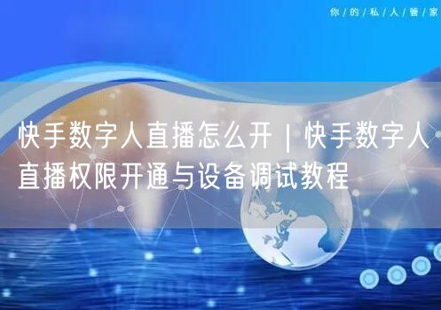 快手数字人直播怎么开｜快手数字人直播权限开通与设备调试教程