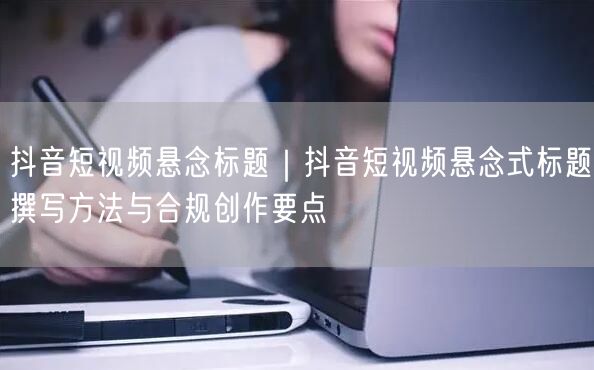 抖音短视频悬念标题｜抖音短视频悬念式标题撰写方法与合规创作要点