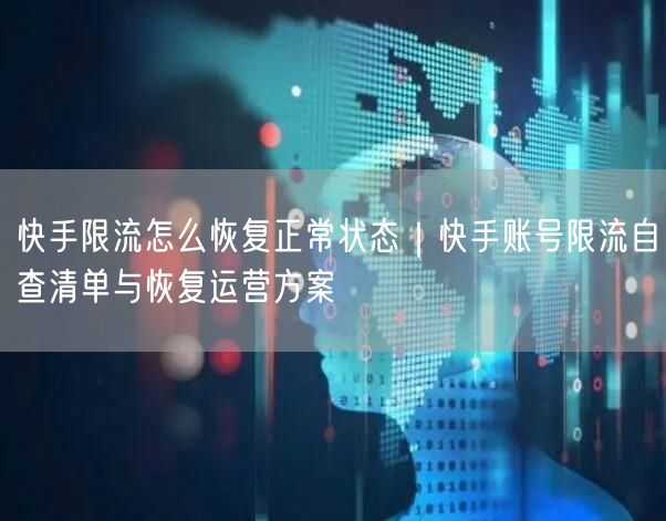 快手限流怎么恢复正常状态｜快手账号限流自查清单与恢复运营方案