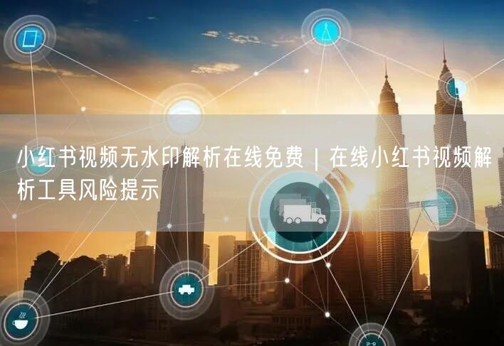 小红书视频无水印解析在线免费｜在线小红书视频解析工具风险提示