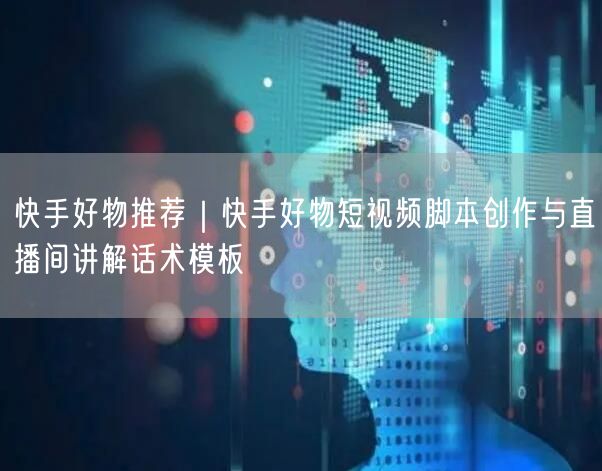 快手好物推荐｜快手好物短视频脚本创作与直播间讲解话术模板