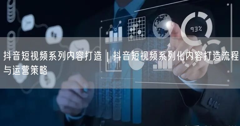 抖音短视频系列内容打造｜抖音短视频系列化内容打造流程与运营策略