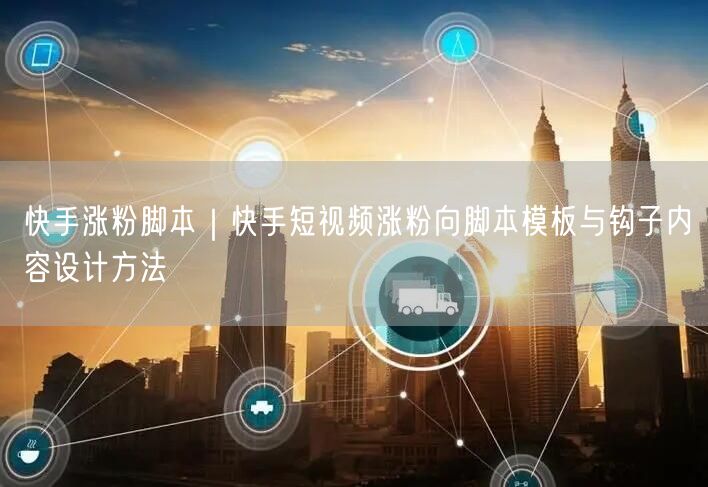 快手涨粉脚本｜快手短视频涨粉向脚本模板与钩子内容设计方法