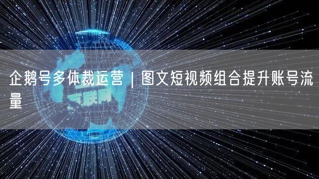 企鹅号多体裁运营｜图文短视频组合提升账号流量
