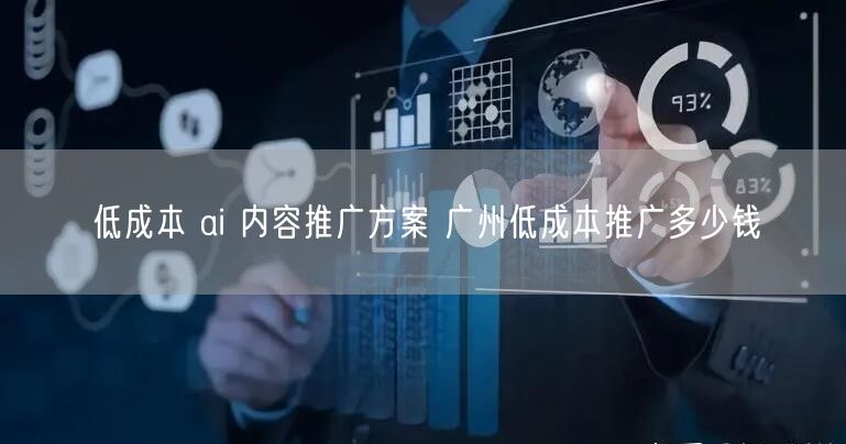 低成本 ai 内容推广方案 广州低成本推广多少钱
