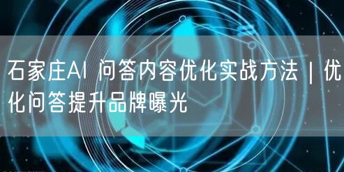 石家庄AI 问答内容优化实战方法｜优化问答提升品牌曝光