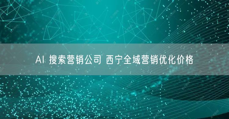 AI 搜索营销公司 西宁全域营销优化价格