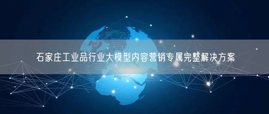 石家庄工业品行业大模型内容营销专属完整解决方案