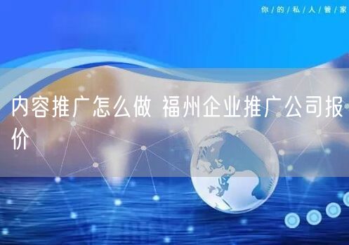 内容推广怎么做 福州企业推广公司报价