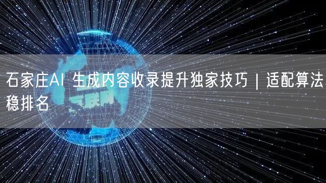 石家庄AI 生成内容收录提升独家技巧｜适配算法稳排名