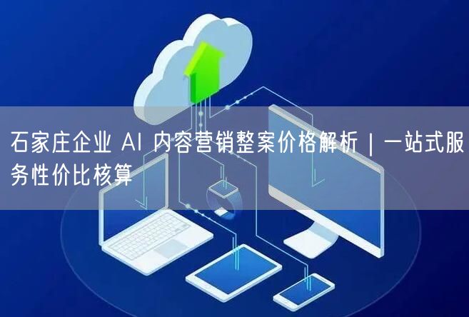 石家庄企业 AI 内容营销整案价格解析｜一站式服务性价比核算