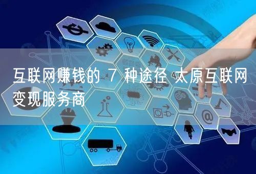 互联网赚钱的 7 种途径 太原互联网变现服务商