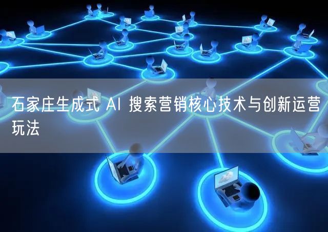 石家庄生成式 AI 搜索营销核心技术与创新运营玩法